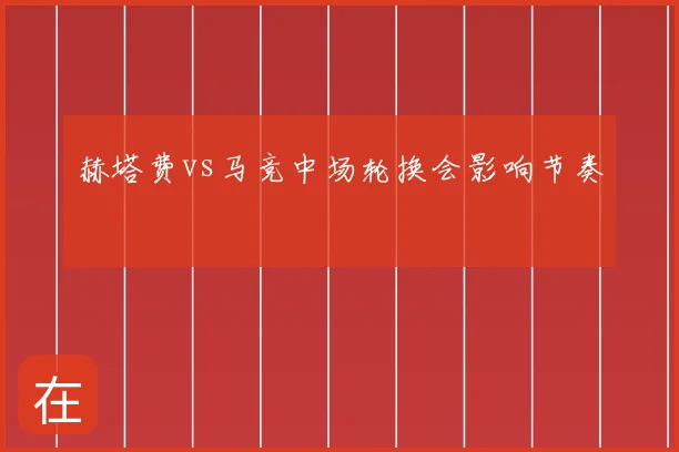 赫塔费vs马竞中场轮换会影响节奏
